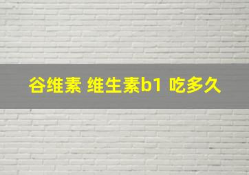 谷维素 维生素b1 吃多久